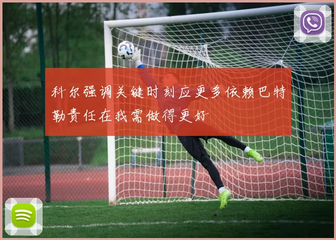 科尔强调关键时刻应更多依赖巴特勒责任在我需做得更好