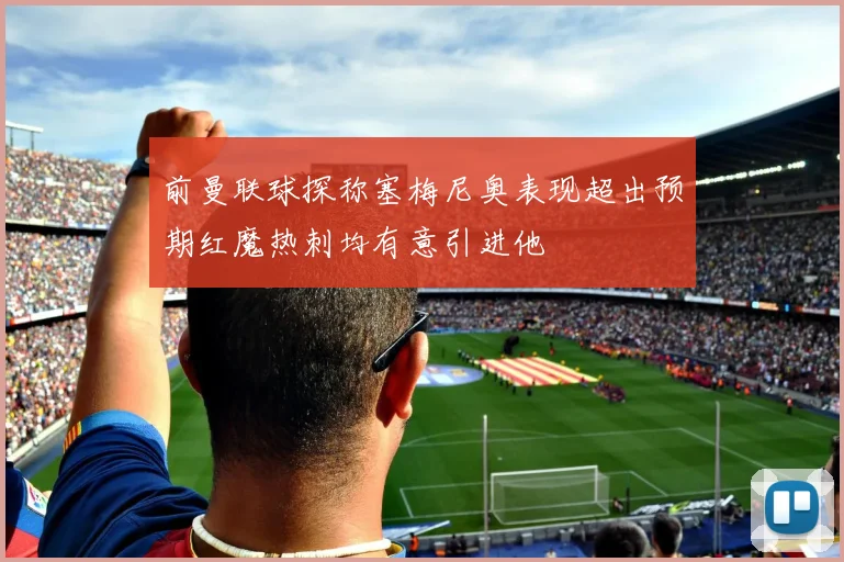 前曼联球探称塞梅尼奥表现超出预期红魔热刺均有意引进他
