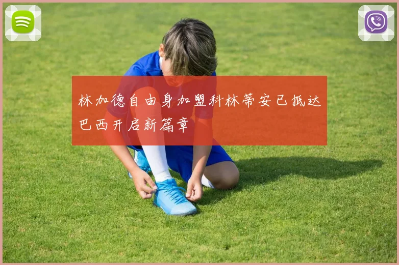 林加德自由身加盟科林蒂安已抵达巴西开启新篇章