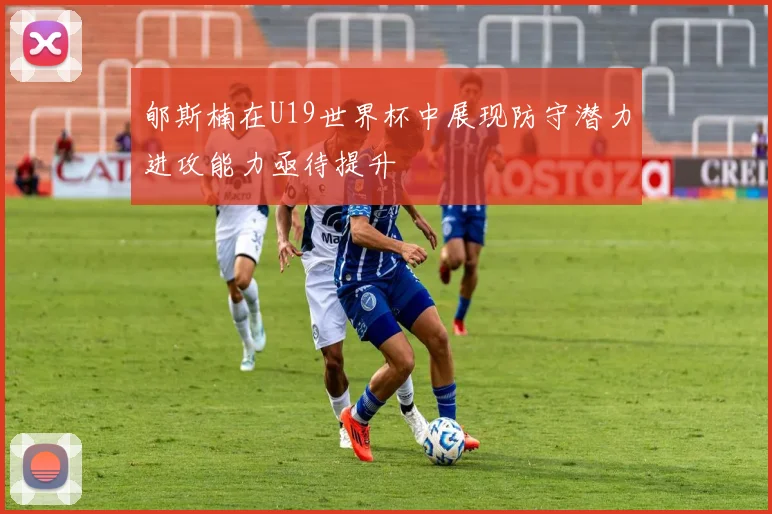 郇斯楠在U19世界杯中展现防守潜力进攻能力亟待提升