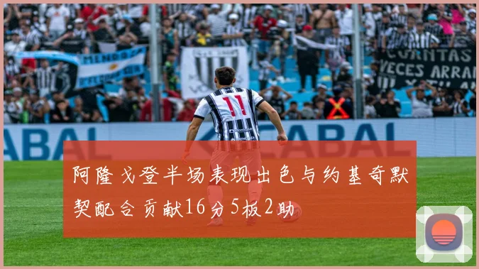 阿隆戈登半场表现出色与约基奇默契配合贡献16分5板2助