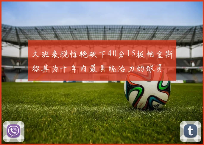 文班表现惊艳砍下40分15板帕金斯称其为十年内最具统治力的球员