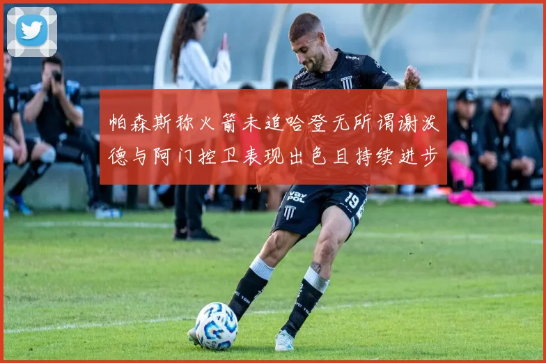 帕森斯称火箭未追哈登无所谓谢泼德与阿门控卫表现出色且持续进步
