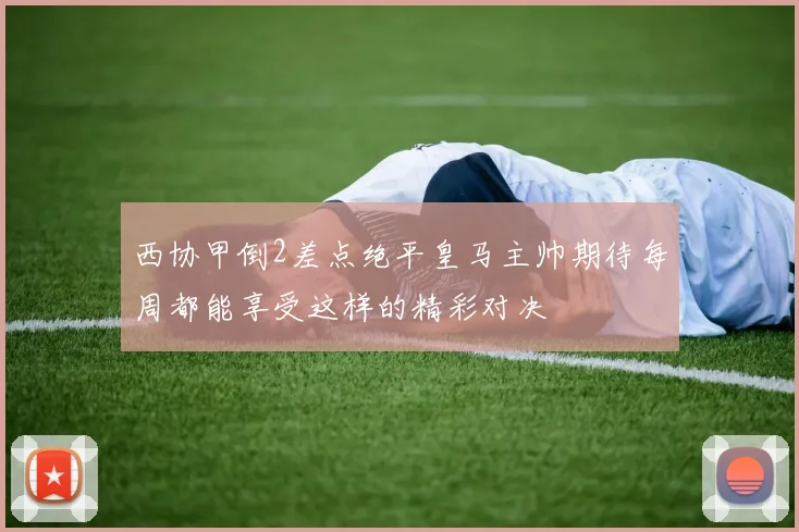 西协甲倒2差点绝平皇马主帅期待每周都能享受这样的精彩对决
