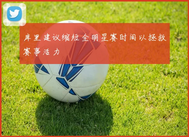 库里建议缩短全明星赛时间以拯救赛事活力