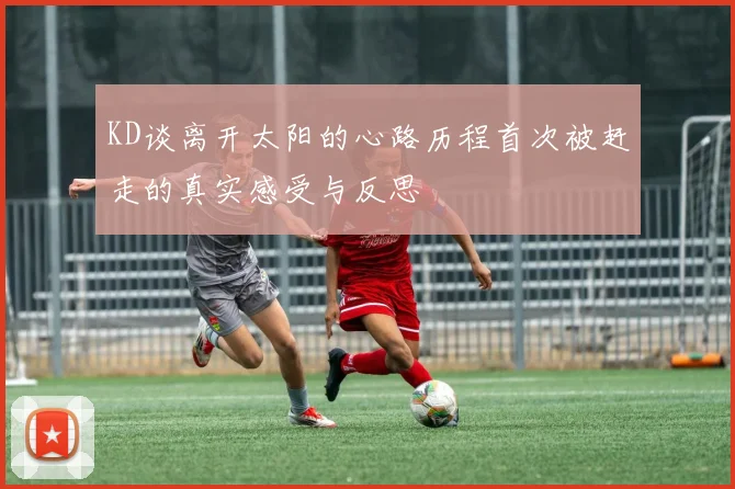 KD谈离开太阳的心路历程首次被赶走的真实感受与反思