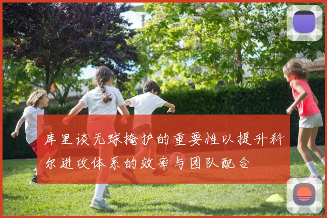 库里谈无球掩护的重要性以提升科尔进攻体系的效率与团队配合