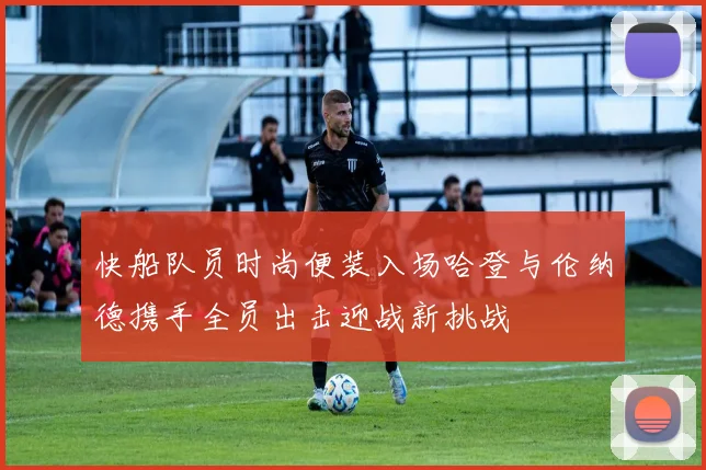 快船队员时尚便装入场哈登与伦纳德携手全员出击迎战新挑战