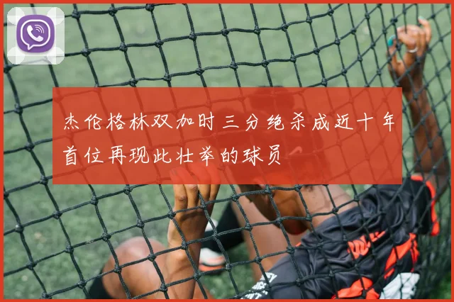 杰伦格林双加时三分绝杀成近十年首位再现此壮举的球员