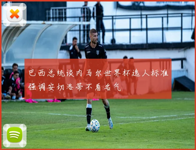 巴西总统谈内马尔世界杯选人标准强调安切洛蒂不看名气