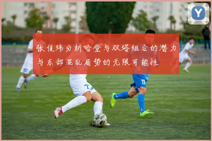 张佳玮分析哈登与双塔组合的潜力与东部混乱局势的无限可能性