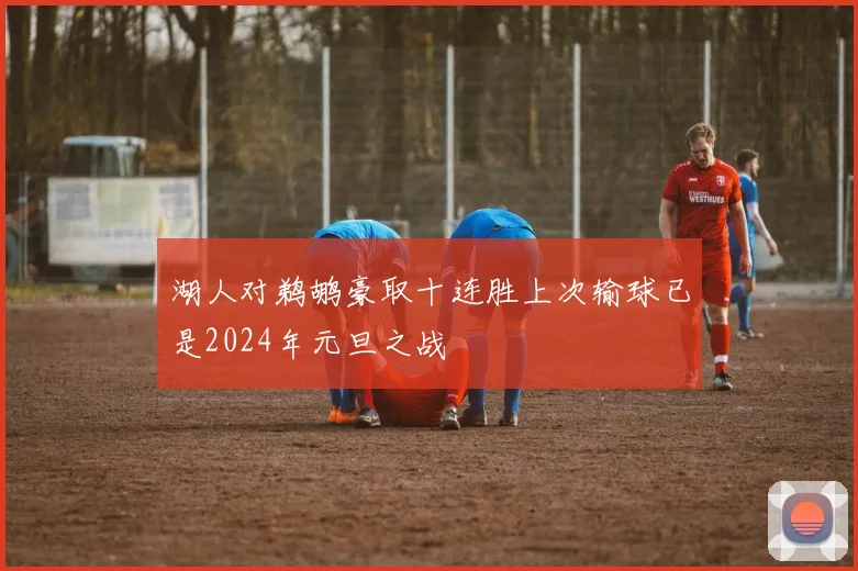 湖人对鹈鹕豪取十连胜上次输球已是2024年元旦之战
