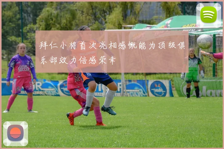 拜仁小将首次亮相感慨能为顶级俱乐部效力倍感荣幸