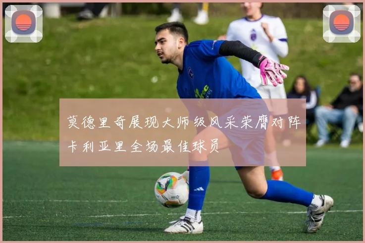 莫德里奇展现大师级风采荣膺对阵卡利亚里全场最佳球员