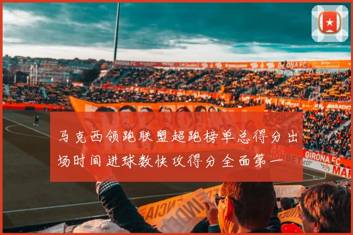 马克西领跑联盟超跑榜单总得分出场时间进球数快攻得分全面第一