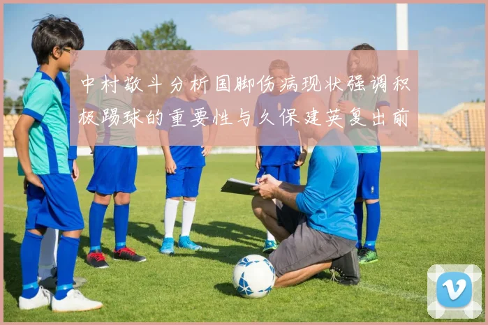 中村敬斗分析国脚伤病现状强调积极踢球的重要性与久保建英复出前景
