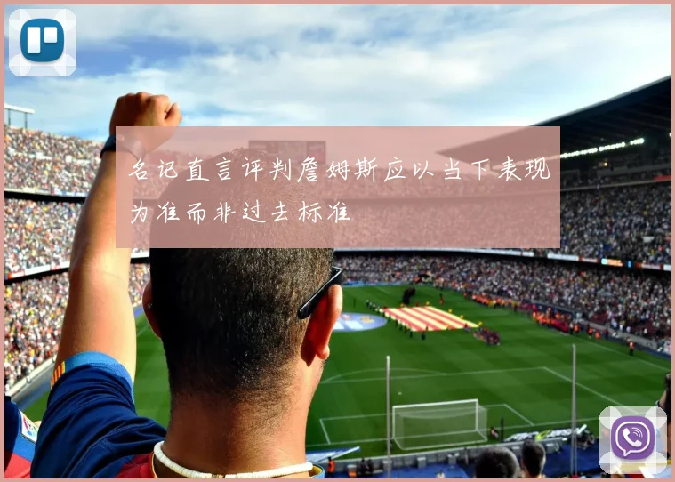 名记直言评判詹姆斯应以当下表现为准而非过去标准