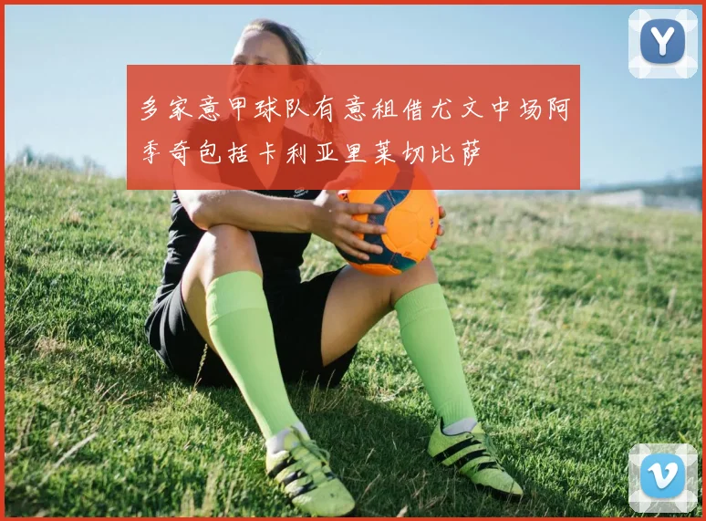多家意甲球队有意租借尤文中场阿季奇包括卡利亚里莱切比萨
