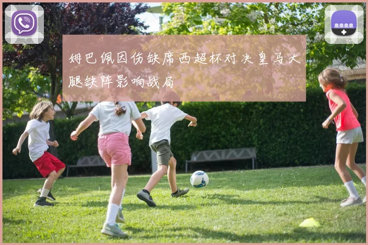 姆巴佩因伤缺席西超杯对决皇马大腿缺阵影响战局