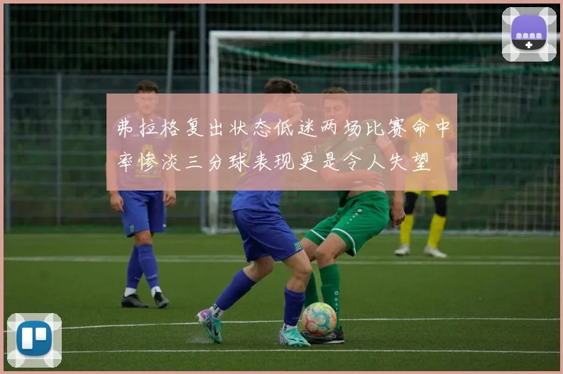 弗拉格复出状态低迷两场比赛命中率惨淡三分球表现更是令人失望