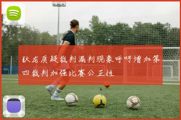 狄龙质疑裁判漏判现象呼吁增加第四裁判加强比赛公正性