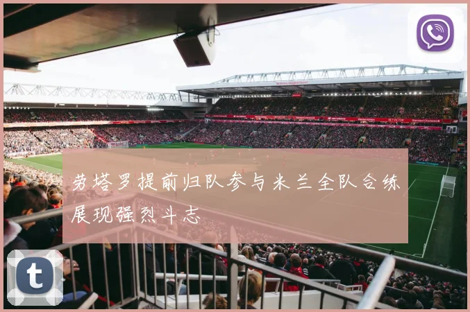 劳塔罗提前归队参与米兰全队合练展现强烈斗志