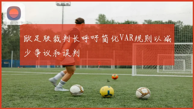 欧足联裁判长呼吁简化VAR规则以减少争议和误判