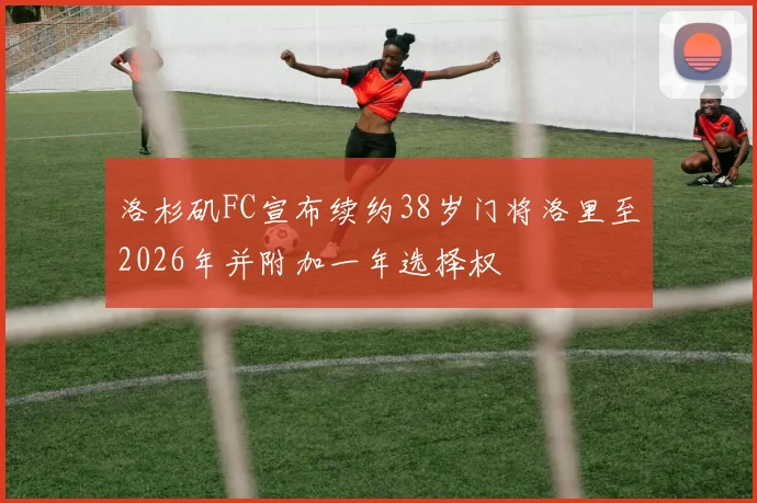洛杉矶FC宣布续约38岁门将洛里至2026年并附加一年选择权