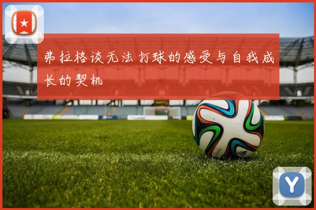 弗拉格谈无法打球的感受与自我成长的契机