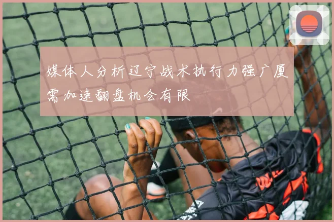 媒体人分析辽宁战术执行力强广厦需加速翻盘机会有限