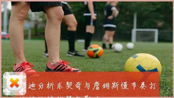 穆迪分析东契奇与詹姆斯慢节奏打法的独特优势与影响