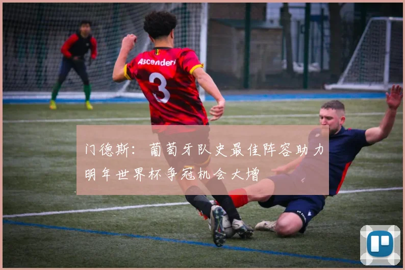 门德斯：葡萄牙队史最佳阵容助力明年世界杯争冠机会大增