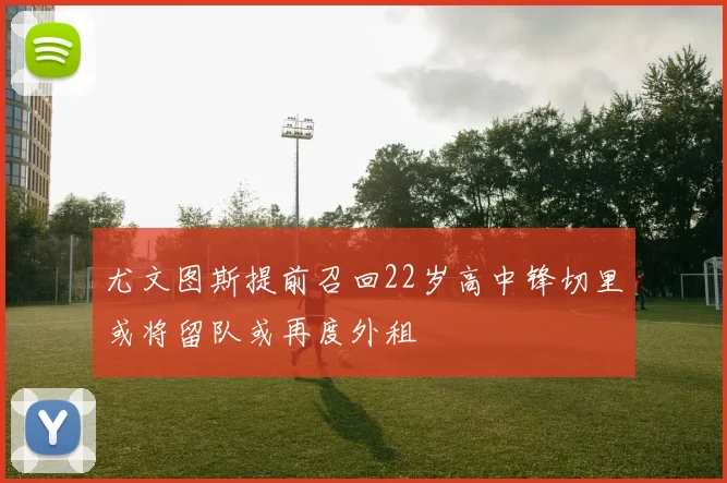 尤文图斯提前召回22岁高中锋切里或将留队或再度外租