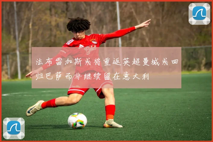 法布雷加斯或将重返英超曼城或回归巴萨而非继续留在意大利