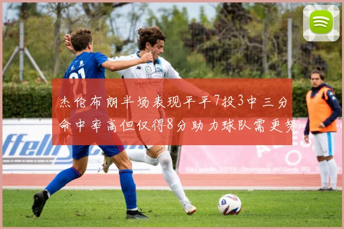 杰伦布朗半场表现平平7投3中三分命中率高但仅得8分助力球队需更努力