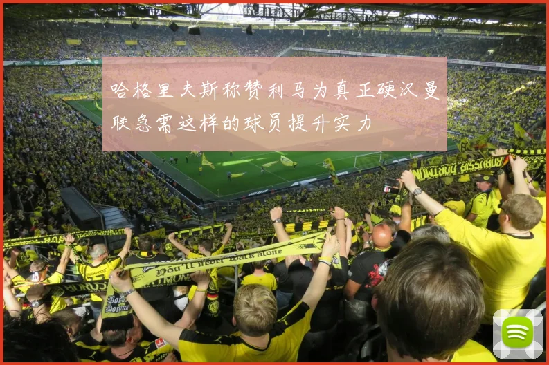 哈格里夫斯称赞利马为真正硬汉曼联急需这样的球员提升实力